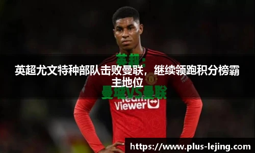 英超尤文特种部队击败曼联,继续领跑积分榜霸主地位