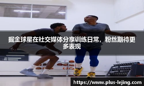 掘金球星在社交媒体分享训练日常，粉丝期待更多表现