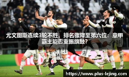 尤文图斯连续3轮不胜，排名骤降至第六位：意甲霸主能否重振旗鼓？