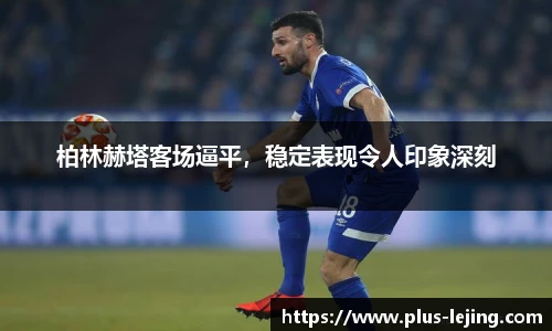 柏林赫塔客场逼平，稳定表现令人印象深刻