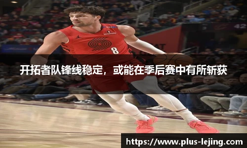 开拓者队锋线稳定，或能在季后赛中有所斩获