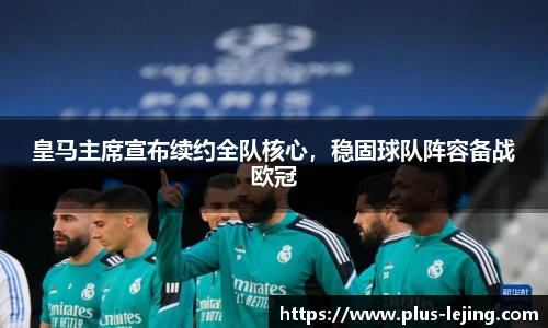 皇马主席宣布续约全队核心，稳固球队阵容备战欧冠