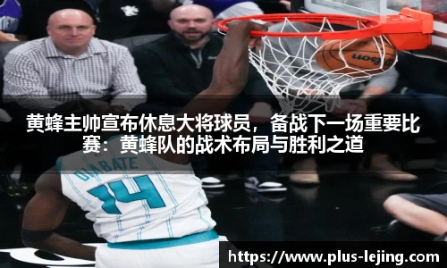 黄蜂主帅宣布休息大将球员,备战下一场重要比赛:黄蜂队的战术布局与胜利之道