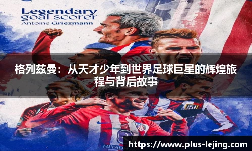 格列兹曼：从天才少年到世界足球巨星的辉煌旅程与背后故事