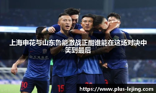 上海申花与山东鲁能激战正酣谁能在这场对决中笑到最后