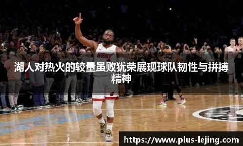 湖人对热火的较量虽败犹荣展现球队韧性与拼搏精神