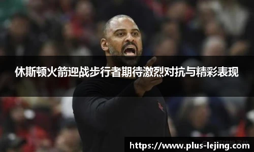 休斯顿火箭迎战步行者期待激烈对抗与精彩表现