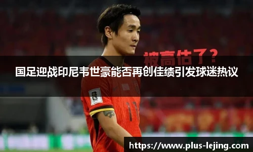 国足迎战印尼韦世豪能否再创佳绩引发球迷热议
