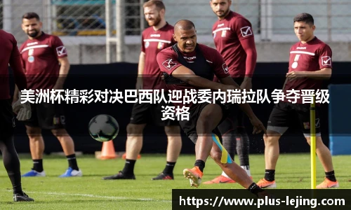 美洲杯精彩对决巴西队迎战委内瑞拉队争夺晋级资格