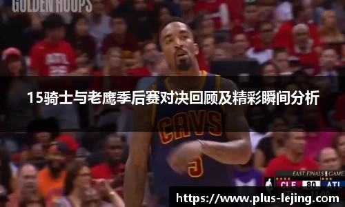 15骑士与老鹰季后赛对决回顾及精彩瞬间分析
