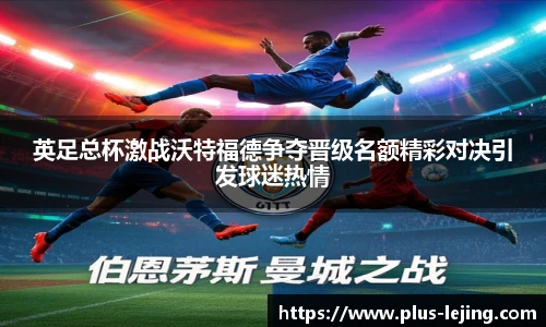 英足总杯激战沃特福德争夺晋级名额精彩对决引发球迷热情