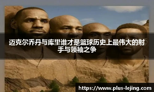 迈克尔乔丹与库里谁才是篮球历史上最伟大的射手与领袖之争
