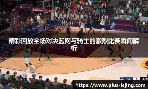 精彩回放全场对决篮网与骑士的激烈比赛瞬间解析